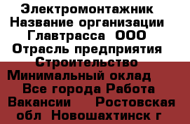 Электромонтажник › Название организации ­ Главтрасса, ООО › Отрасль предприятия ­ Строительство › Минимальный оклад ­ 1 - Все города Работа » Вакансии   . Ростовская обл.,Новошахтинск г.